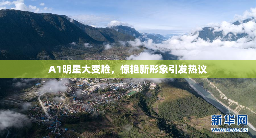 A1明星大变脸，惊艳新形象引发热议