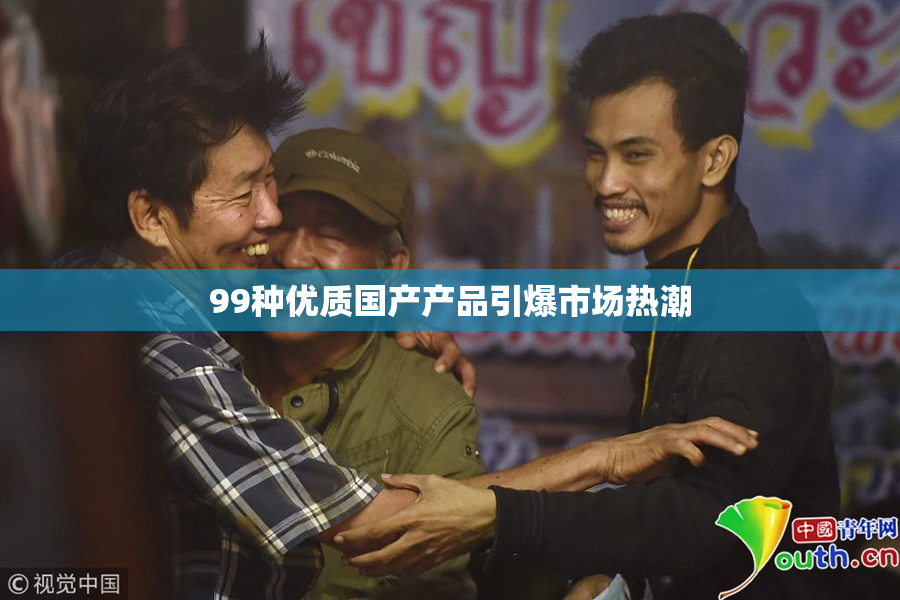 99种优质国产产品引爆市场热潮