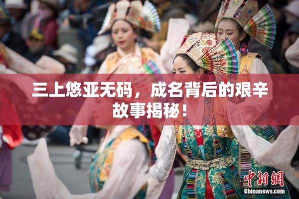 三上悠亚无码，成名背后的艰辛故事揭秘！