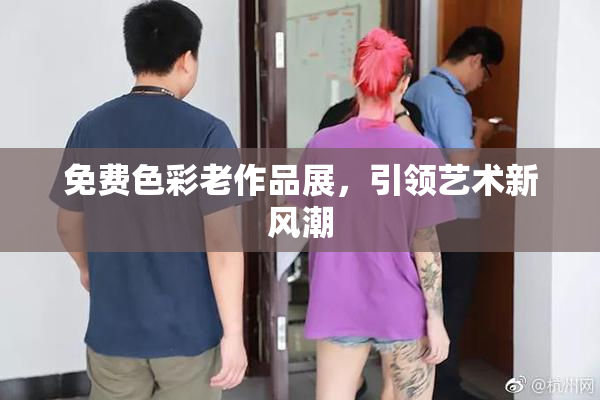 免费色彩老作品展，引领艺术新风潮