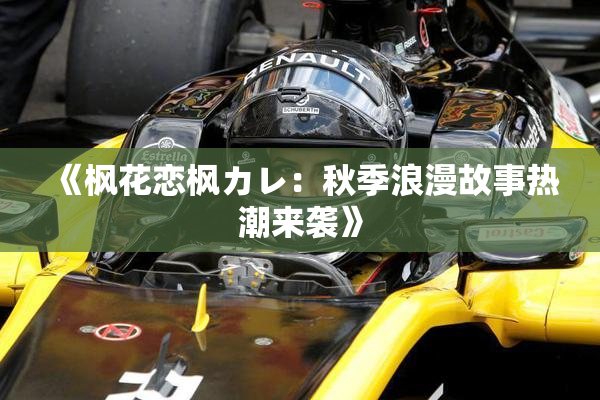 《枫花恋枫カレ：秋季浪漫故事热潮来袭》