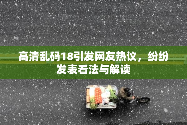 高清乱码18引发网友热议，纷纷发表看法与解读