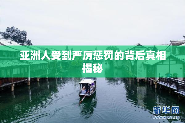 亚洲人受到严厉惩罚的背后真相揭秘