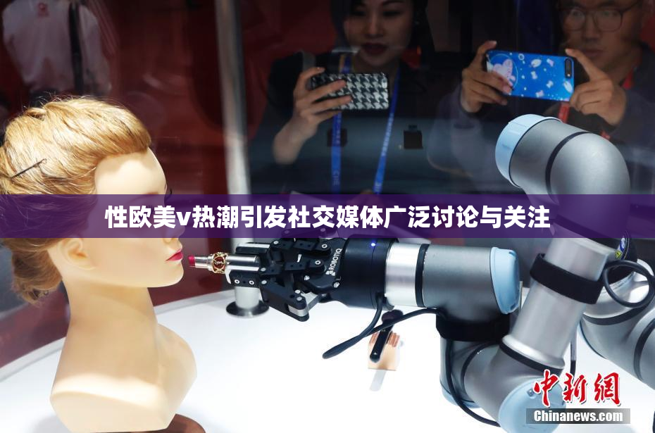 性欧美v热潮引发社交媒体广泛讨论与关注