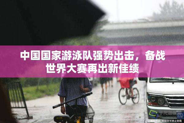 中国国家游泳队强势出击，备战世界大赛再出新佳绩