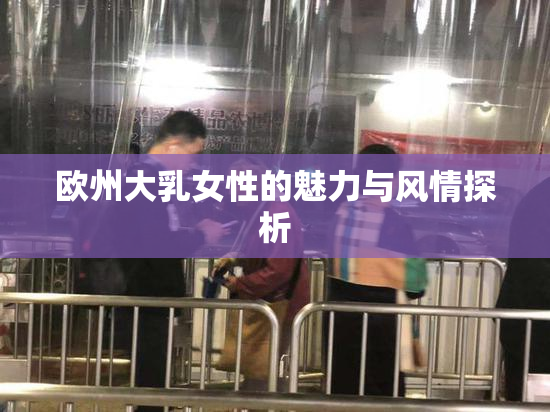 欧州大乳女性的魅力与风情探析