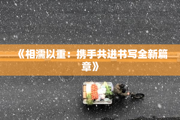 《相濡以重：携手共进书写全新篇章》
