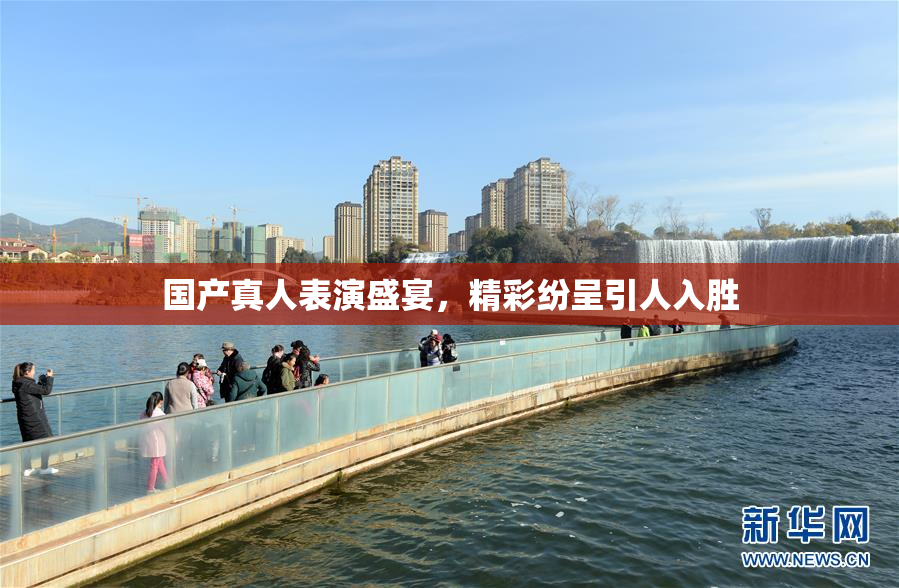 国产真人表演盛宴，精彩纷呈引人入胜
