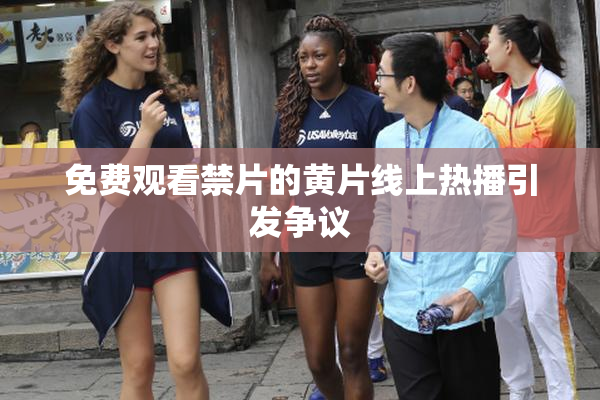 免费观看禁片的黄片线上热播引发争议