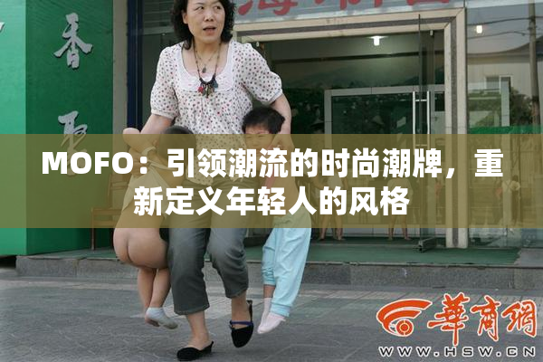 MOFO：引领潮流的时尚潮牌，重新定义年轻人的风格