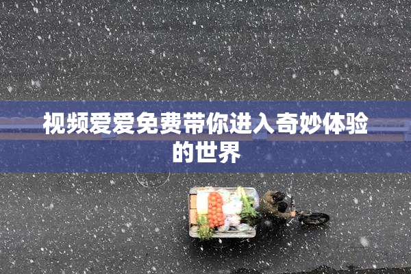 视频爱爱免费带你进入奇妙体验的世界