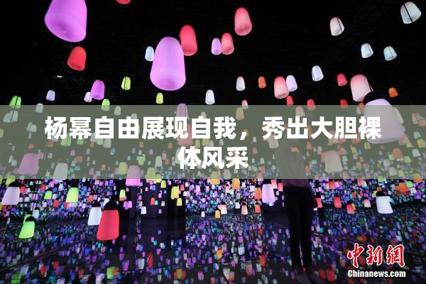 杨幂自由展现自我，秀出大胆裸体风采
