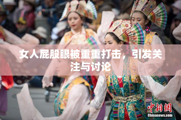 女人屁股眼被重重打击，引发关注与讨论