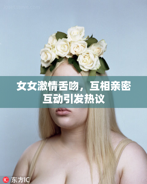 女女激情舌吻，互相亲密互动引发热议