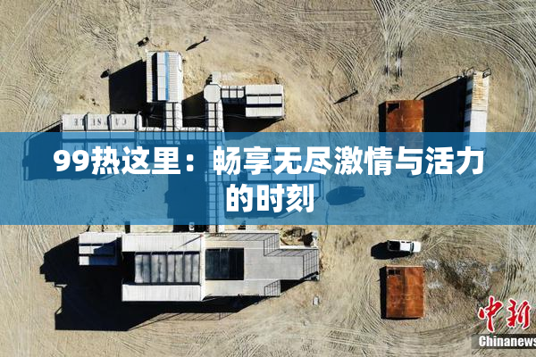 99热这里：畅享无尽激情与活力的时刻