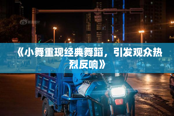 《小舞重现经典舞蹈，引发观众热烈反响》