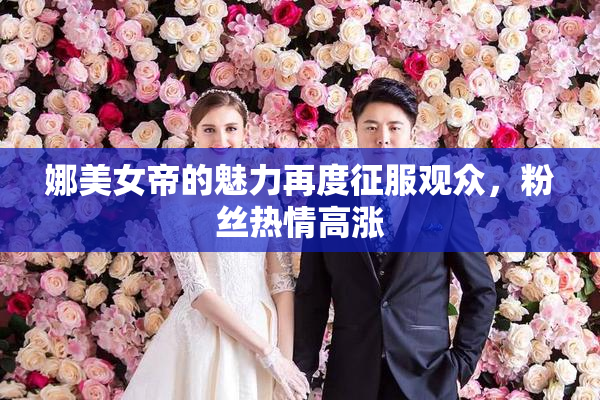 娜美女帝的魅力再度征服观众，粉丝热情高涨