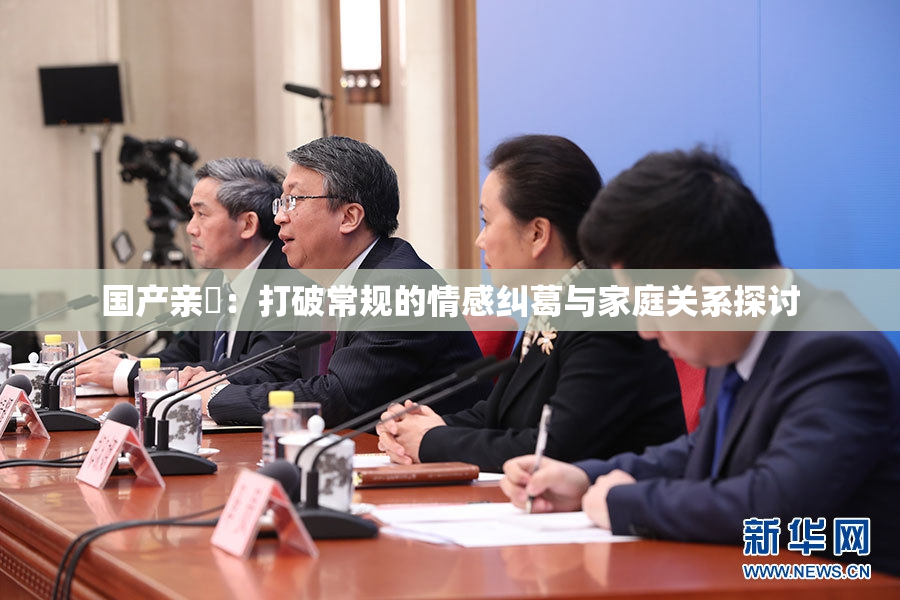 国产亲妺：打破常规的情感纠葛与家庭关系探讨