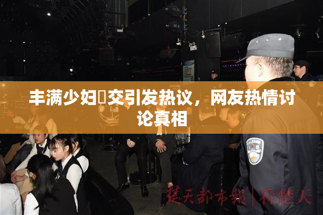 丰满少妇恔交引发热议，网友热情讨论真相