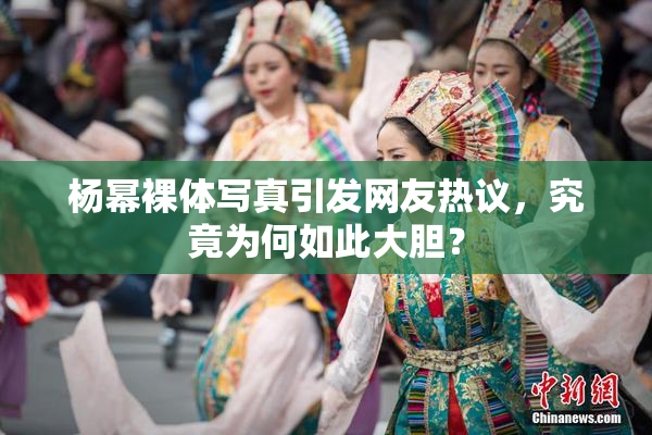 杨幂裸体写真引发网友热议，究竟为何如此大胆？