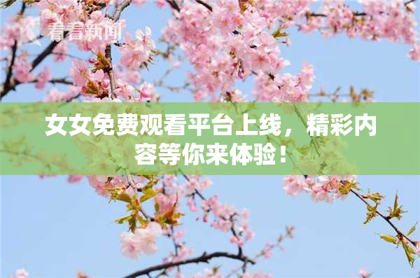 女女免费观看平台上线，精彩内容等你来体验！