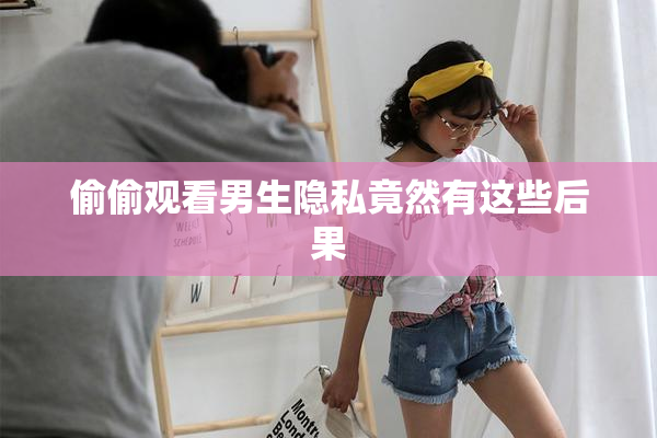 偷偷观看男生隐私竟然有这些后果