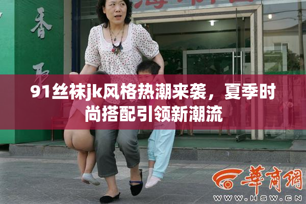 91丝袜jk风格热潮来袭，夏季时尚搭配引领新潮流