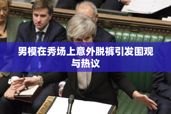男模在秀场上意外脱裤引发围观与热议