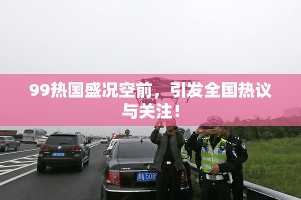 99热国盛况空前，引发全国热议与关注！