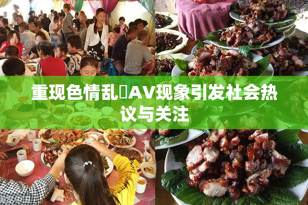 重现色情乱婬AV现象引发社会热议与关注