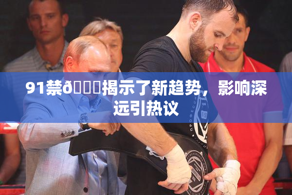 91禁🍆揭示了新趋势，影响深远引热议