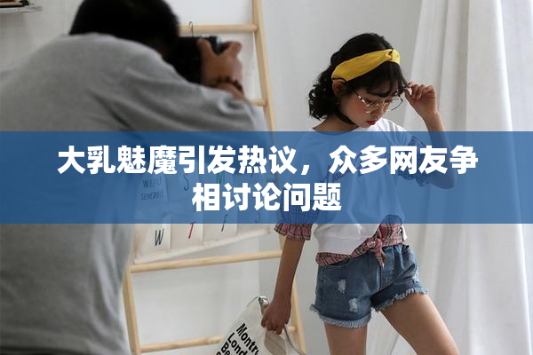 大乳魅魔引发热议，众多网友争相讨论问题