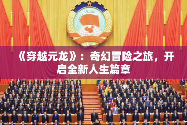 《穿越元龙》：奇幻冒险之旅，开启全新人生篇章