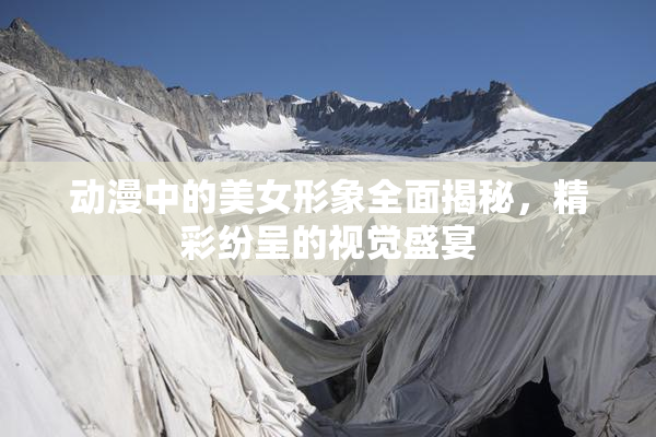 动漫中的美女形象全面揭秘，精彩纷呈的视觉盛宴