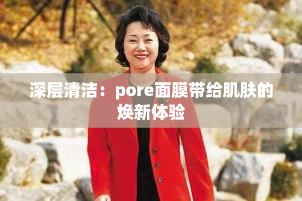 深层清洁：pore面膜带给肌肤的焕新体验