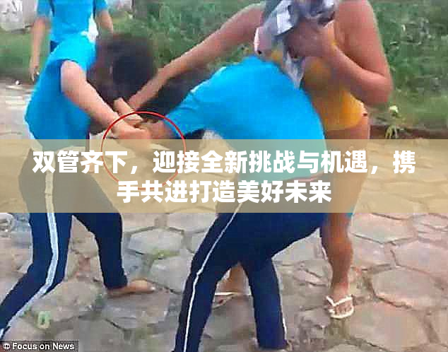 双管齐下，迎接全新挑战与机遇，携手共进打造美好未来