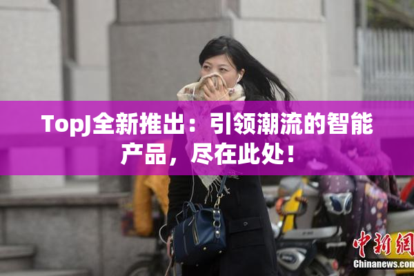TopJ全新推出：引领潮流的智能产品，尽在此处！