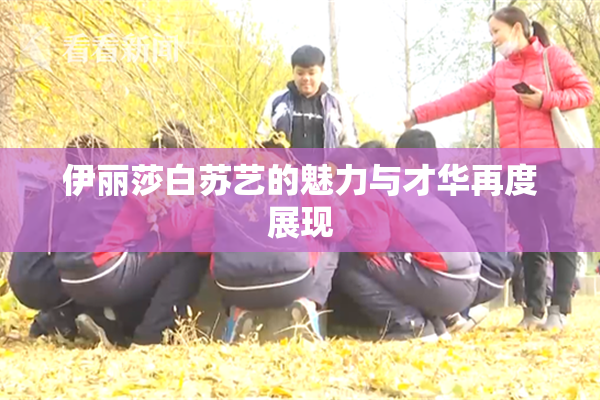 伊丽莎白苏艺的魅力与才华再度展现