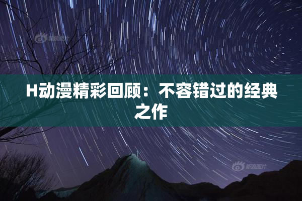 H动漫精彩回顾：不容错过的经典之作
