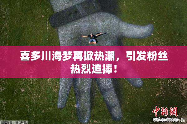 喜多川海梦再掀热潮，引发粉丝热烈追捧！