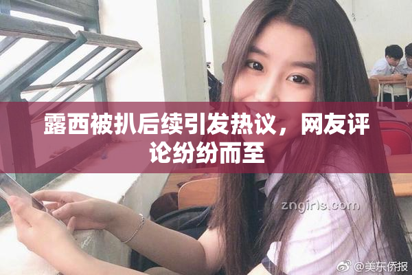露西被扒后续引发热议，网友评论纷纷而至