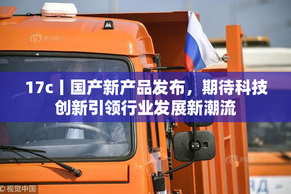 17c丨国产新产品发布，期待科技创新引领行业发展新潮流