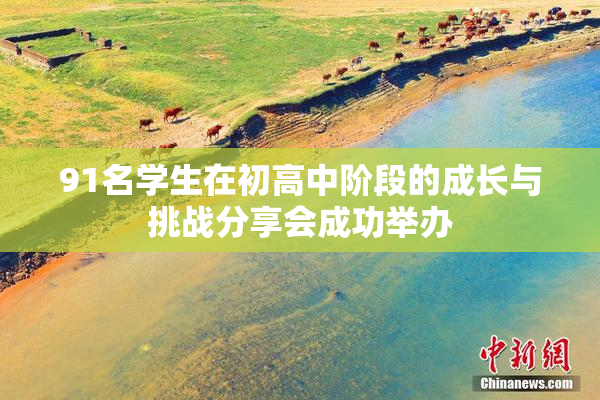 91名学生在初高中阶段的成长与挑战分享会成功举办