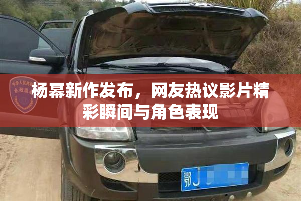 杨幂新作发布，网友热议影片精彩瞬间与角色表现