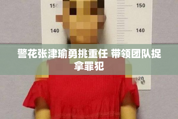 警花张津瑜勇挑重任 带领团队捉拿罪犯
