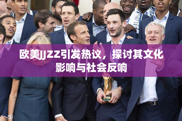 欧美JJZZ引发热议，探讨其文化影响与社会反响