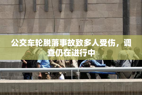 公交车轮脱落事故致多人受伤，调查仍在进行中