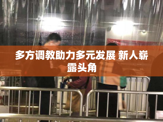 多方调教助力多元发展 新人崭露头角