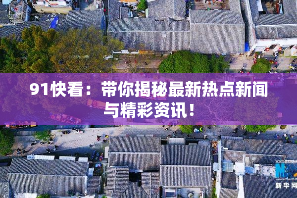 91快看：带你揭秘最新热点新闻与精彩资讯！