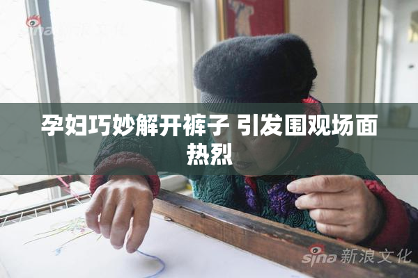 孕妇巧妙解开裤子 引发围观场面热烈